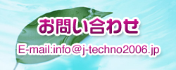 お問い合わせ E-mail:info@j-techno2006.jp